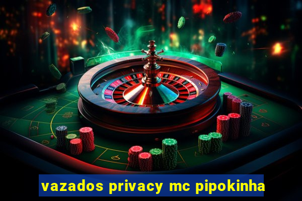 vazados privacy mc pipokinha